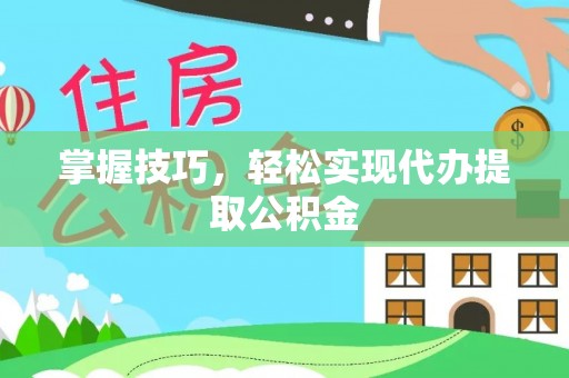 铜鼓掌握技巧，轻松实现代办提取公积金