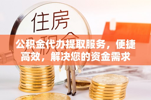 铜鼓公积金代办提取服务，便捷高效，解决您的资金需求