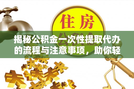 铜鼓揭秘公积金一次性提取代办的流程与注意事项，助你轻松搞定财务规划