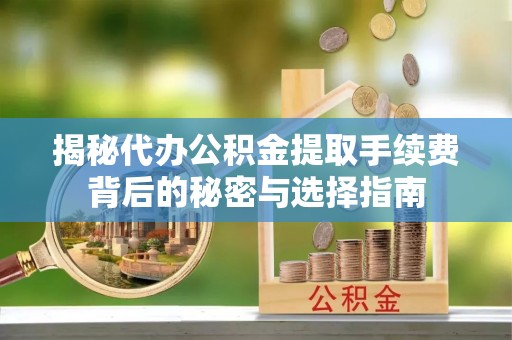 铜鼓揭秘代办公积金提取手续费背后的秘密与选择指南