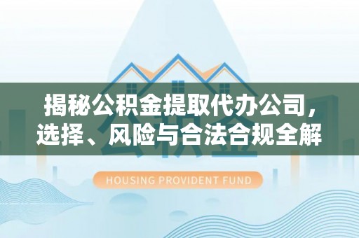 铜鼓揭秘公积金提取代办公司，选择、风险与合法合规全解析