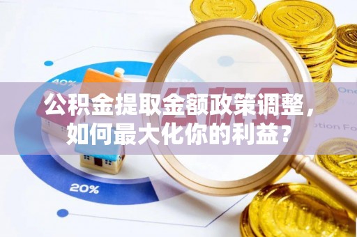 铜鼓公积金提取金额政策调整，如何最大化你的利益？