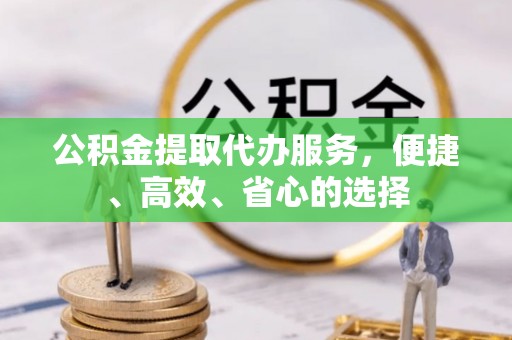 铜鼓公积金提取代办服务，便捷、高效、省心的选择