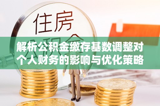 铜鼓解析公积金缴存基数调整对个人财务的影响与优化策略