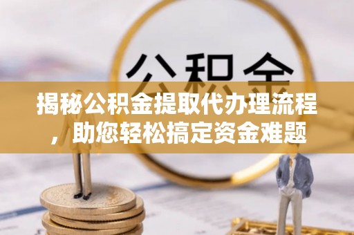 铜鼓揭秘公积金提取代办理流程，助您轻松搞定资金难题