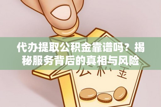 铜鼓代办提取公积金靠谱吗？揭秘服务背后的真相与风险