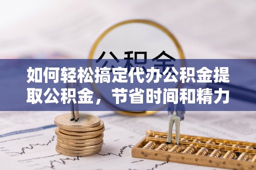 铜鼓如何轻松搞定代办公积金提取公积金，节省时间和精力的秘密武器