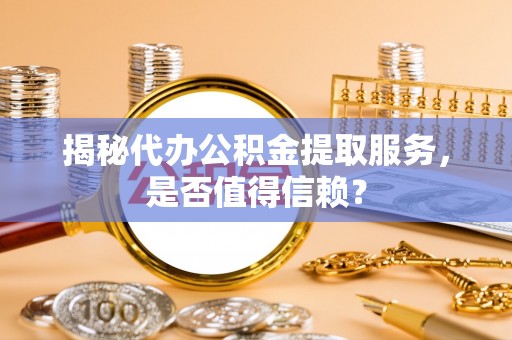 铜鼓揭秘代办公积金提取服务，是否值得信赖？