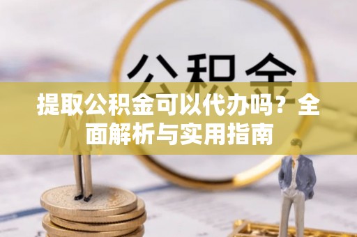 铜鼓提取公积金可以代办吗？全面解析与实用指南