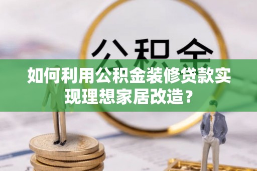铜鼓如何利用公积金装修贷款实现理想家居改造？