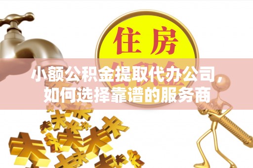 铜鼓小额公积金提取代办公司，如何选择靠谱的服务商