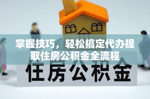 铜鼓掌握技巧，轻松搞定代办提取住房公积金全流程