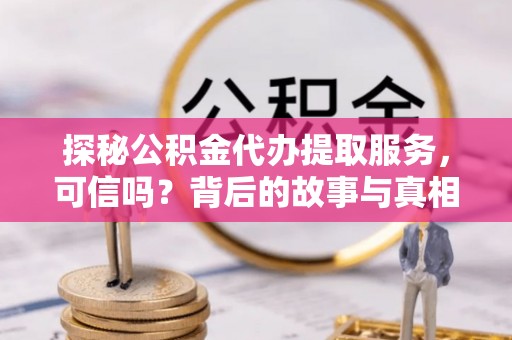 铜鼓探秘公积金代办提取服务，可信吗？背后的故事与真相