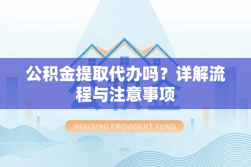 铜鼓公积金提取代办吗？详解流程与注意事项