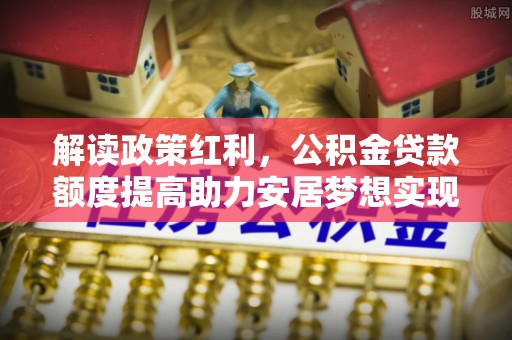铜鼓解读政策红利，公积金贷款额度提高助力安居梦想实现