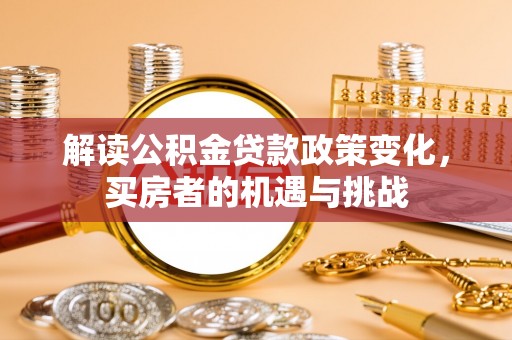 铜鼓解读公积金贷款政策变化，买房者的机遇与挑战