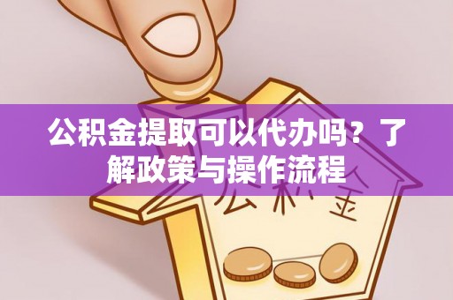 铜鼓公积金提取可以代办吗？了解政策与操作流程