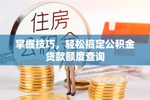 铜鼓掌握技巧，轻松搞定公积金贷款额度查询