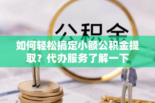 铜鼓如何轻松搞定小额公积金提取？代办服务了解一下