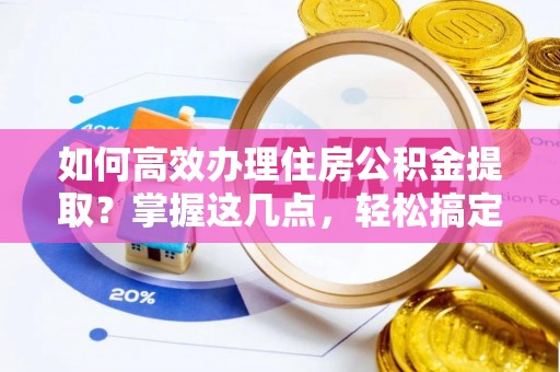 铜鼓如何高效办理住房公积金提取？掌握这几点，轻松搞定！