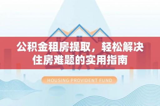 铜鼓公积金租房提取，轻松解决住房难题的实用指南
