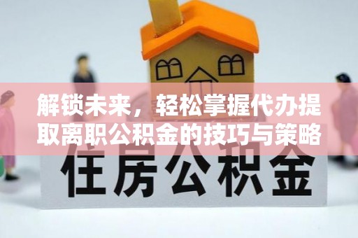 铜鼓解锁未来，轻松掌握代办提取离职公积金的技巧与策略