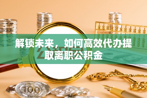 铜鼓解锁未来，如何高效代办提取离职公积金