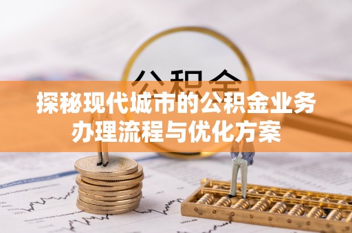 铜鼓探秘现代城市的公积金业务办理流程与优化方案