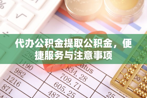 铜鼓代办公积金提取公积金，便捷服务与注意事项