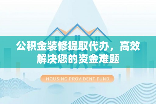 铜鼓公积金装修提取代办，高效解决您的资金难题