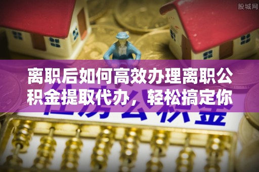 铜鼓离职后如何高效办理离职公积金提取代办，轻松搞定你的公积金