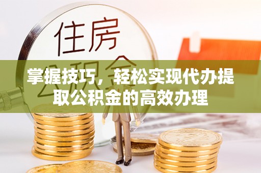 铜鼓掌握技巧，轻松实现代办提取公积金的高效办理