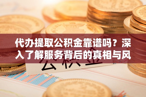 铜鼓代办提取公积金靠谱吗？深入了解服务背后的真相与风险