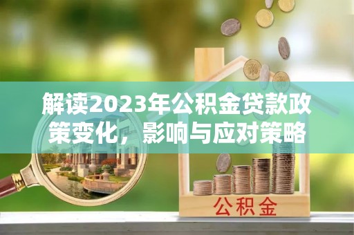 铜鼓解读2023年公积金贷款政策变化，影响与应对策略