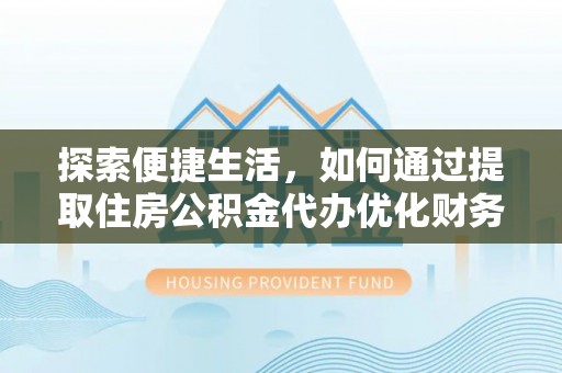 铜鼓探索便捷生活，如何通过提取住房公积金代办优化财务规划