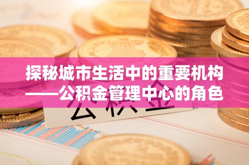 铜鼓探秘城市生活中的重要机构——公积金管理中心的角色与意义