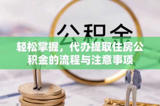 铜鼓轻松掌握，代办提取住房公积金的流程与注意事项
