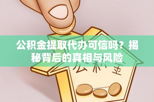 铜鼓公积金提取代办可信吗？揭秘背后的真相与风险