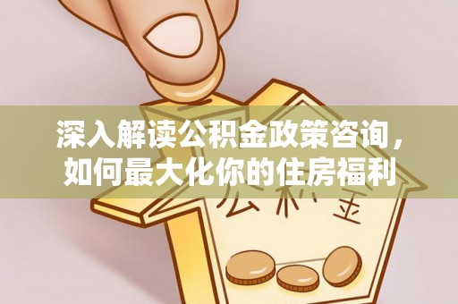 铜鼓深入解读公积金政策咨询，如何最大化你的住房福利