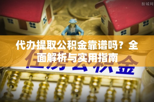 铜鼓代办提取公积金靠谱吗？全面解析与实用指南