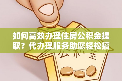铜鼓如何高效办理住房公积金提取？代办理服务助您轻松搞定