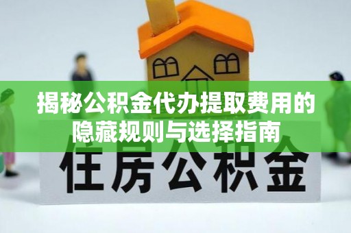 铜鼓揭秘公积金代办提取费用的隐藏规则与选择指南