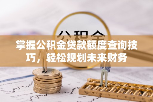 铜鼓掌握公积金贷款额度查询技巧，轻松规划未来财务