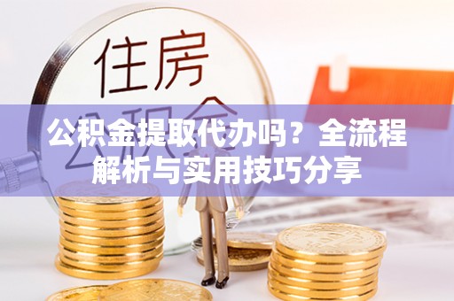 铜鼓公积金提取代办吗？全流程解析与实用技巧分享