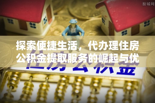 铜鼓探索便捷生活，代办理住房公积金提取服务的崛起与优势