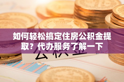 铜鼓如何轻松搞定住房公积金提取？代办服务了解一下