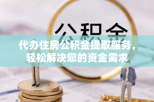 铜鼓代办住房公积金提取服务，轻松解决您的资金需求