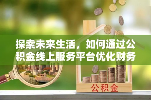 铜鼓探索未来生活，如何通过公积金线上服务平台优化财务管理