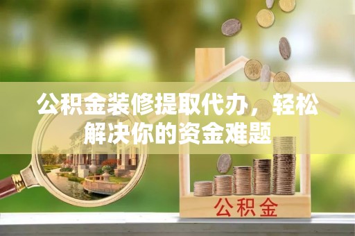 铜鼓公积金装修提取代办，轻松解决你的资金难题