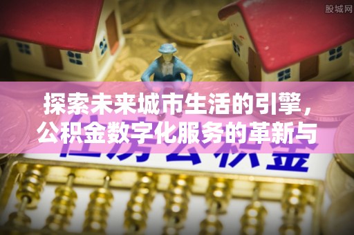 铜鼓探索未来城市生活的引擎，公积金数字化服务的革新与实践